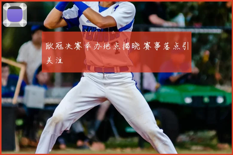 欧冠决赛举办地点揭晓 赛事落点引关注