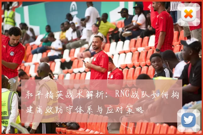 和平精英战术解析:RNG战队如何构建高效防守体系与应对策略