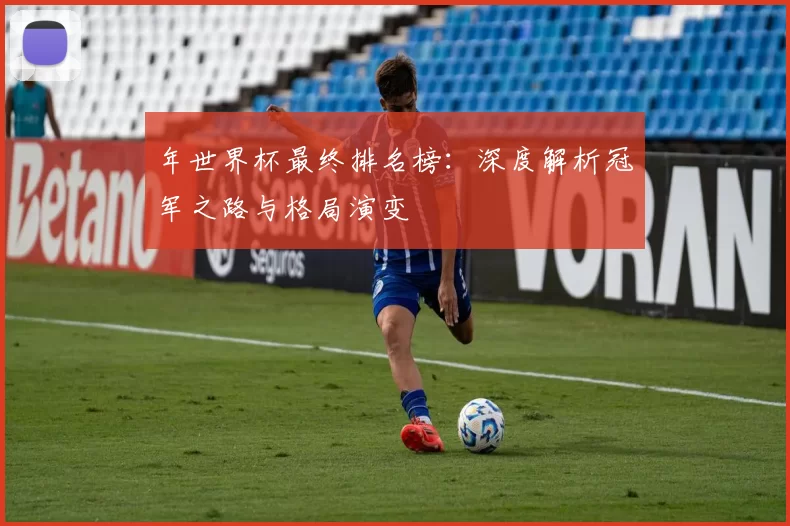 年世界杯最终排名榜：深度解析冠军之路与格局演变