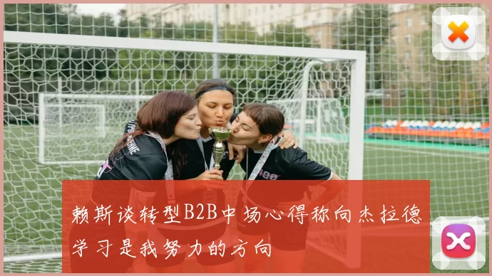 赖斯谈转型B2B中场心得称向杰拉德学习是我努力的方向