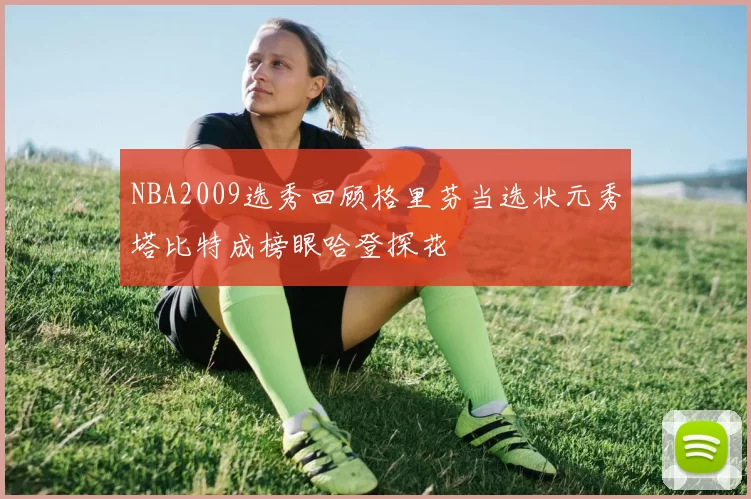 NBA2009选秀回顾格里芬当选状元秀塔比特成榜眼哈登探花