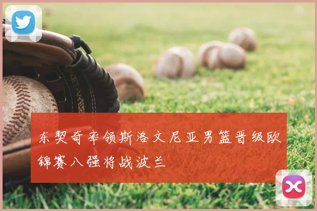 东契奇率领斯洛文尼亚男篮晋级欧锦赛八强将战波兰