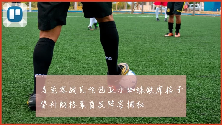 马竞客战瓦伦西亚小蜘蛛缺席格子替补朗格莱首发阵容揭秘