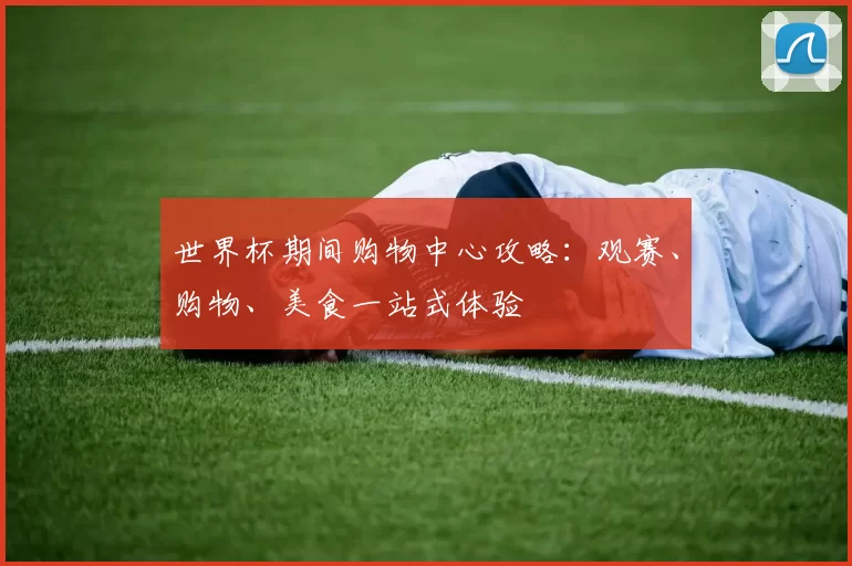世界杯期间购物中心攻略:观赛、购物、美食一站式体验