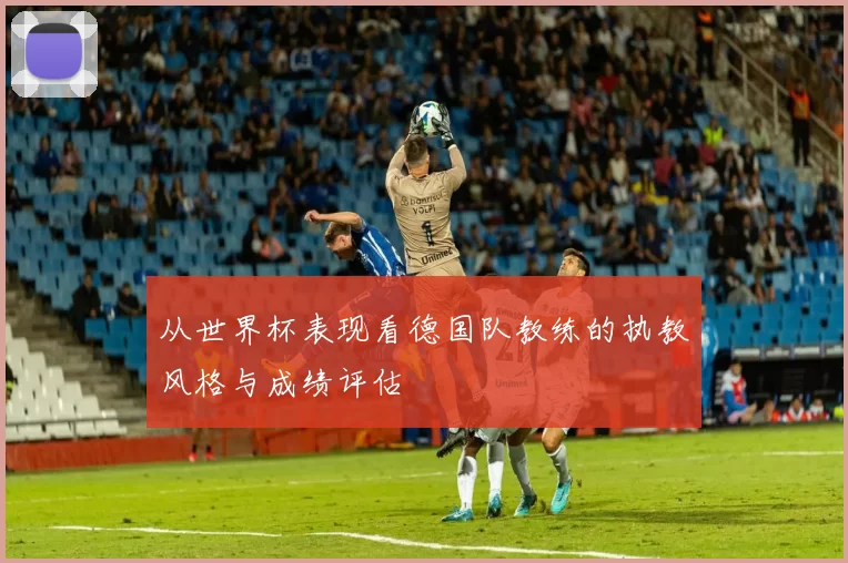 从世界杯表现看德国队教练的执教风格与成绩评估