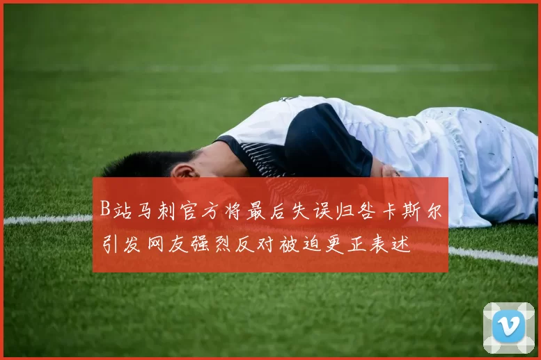 B站马刺官方将最后失误归咎卡斯尔引发网友强烈反对被迫更正表述