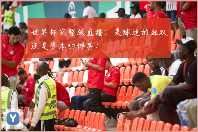 世界杯完整版直播:是球迷的狂欢还是资本的博弈?