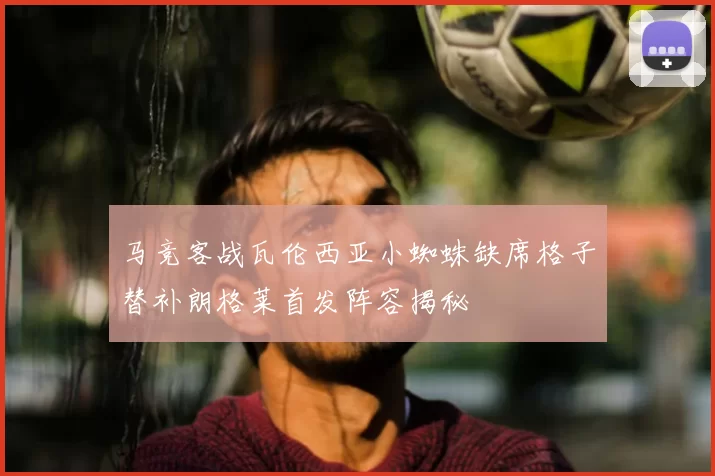 马竞客战瓦伦西亚小蜘蛛缺席格子替补朗格莱首发阵容揭秘