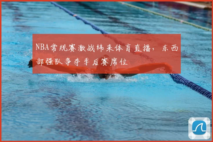 NBA常规赛激战纬来体育直播,东西部强队争夺季后赛席位