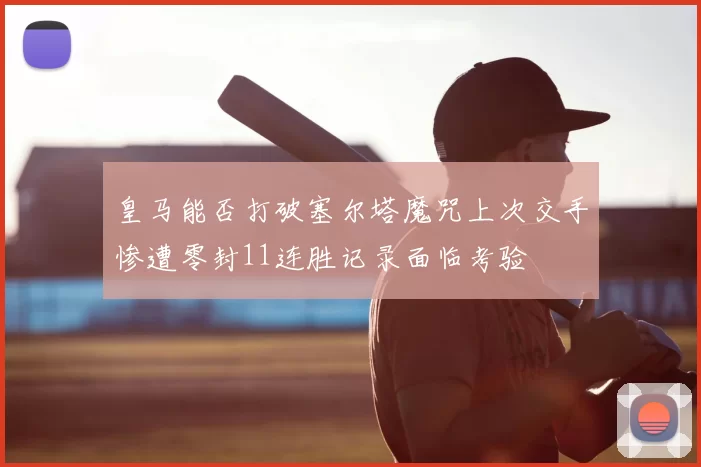 皇马能否打破塞尔塔魔咒上次交手惨遭零封11连胜记录面临考验