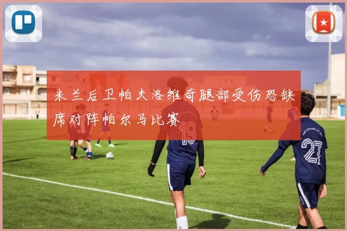米兰后卫帕夫洛维奇腿部受伤恐缺席对阵帕尔马比赛