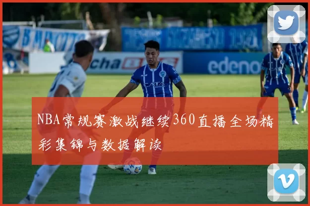 NBA常规赛激战继续360直播全场精彩集锦与数据解读
