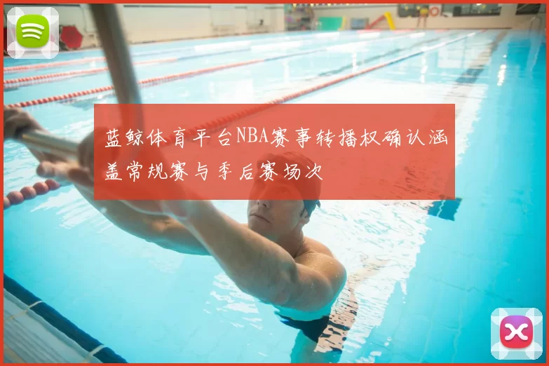 蓝鲸体育平台NBA赛事转播权确认涵盖常规赛与季后赛场次