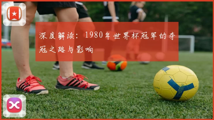 深度解读:1980年世界杯冠军的夺冠之路与影响