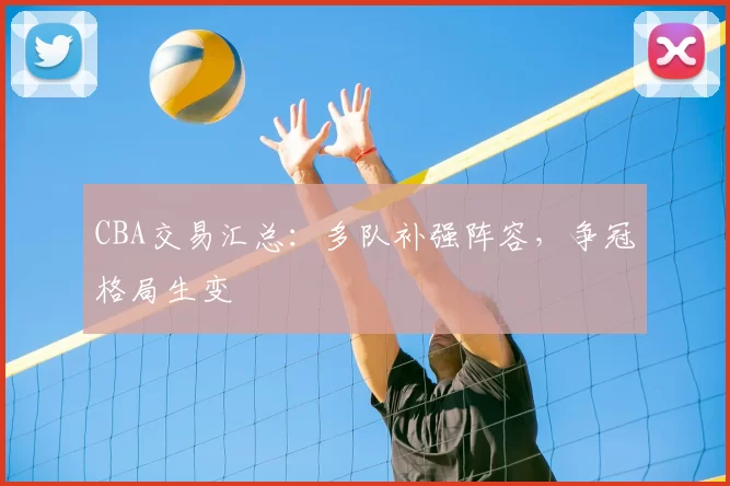 CBA交易汇总：多队补强阵容，争冠格局生变