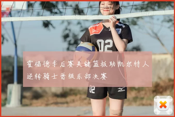 霍福德季后赛关键篮板助凯尔特人逆转骑士晋级东部决赛