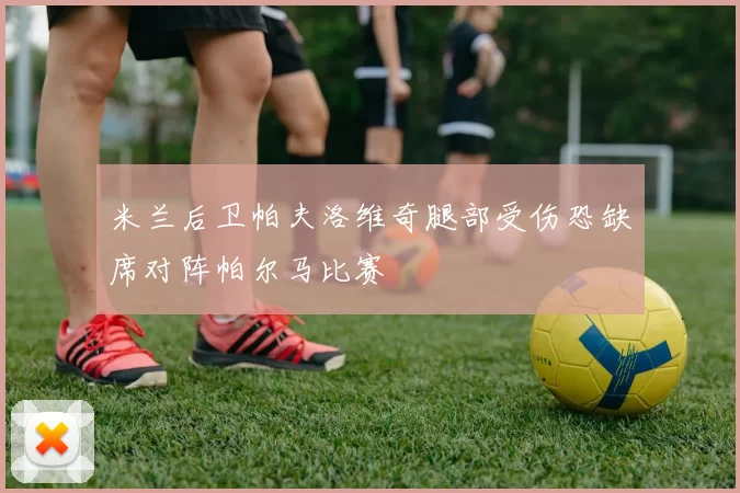 米兰后卫帕夫洛维奇腿部受伤恐缺席对阵帕尔马比赛