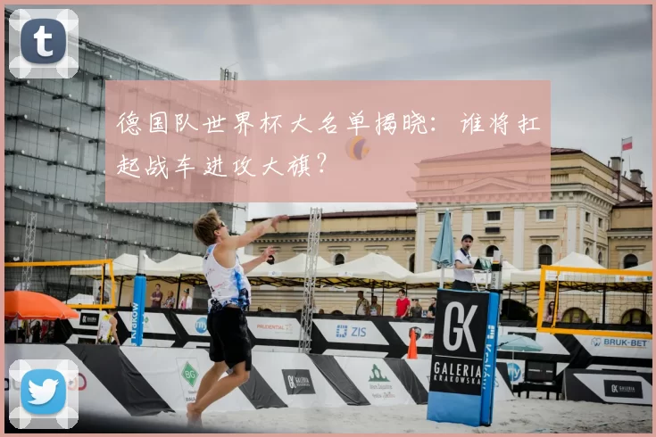 德国队世界杯大名单揭晓：谁将扛起战车进攻大旗？