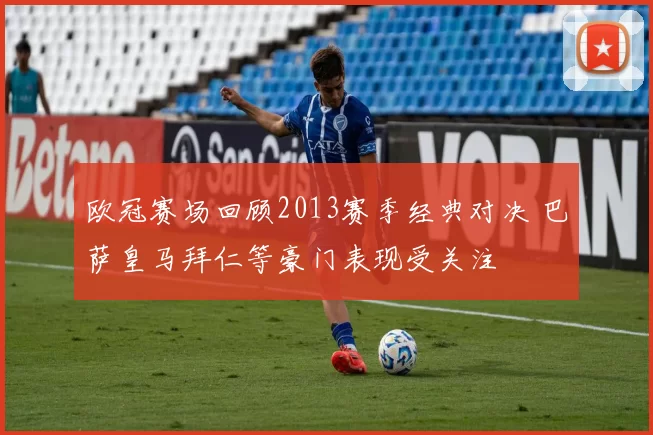 欧冠赛场回顾2013赛季经典对决 巴萨皇马拜仁等豪门表现受关注