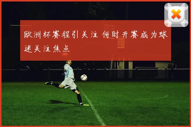 欧洲杯赛程引关注 何时开赛成为球迷关注焦点