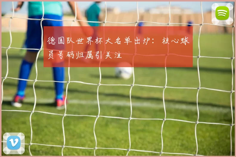 德国队世界杯大名单出炉：核心球员号码归属引关注