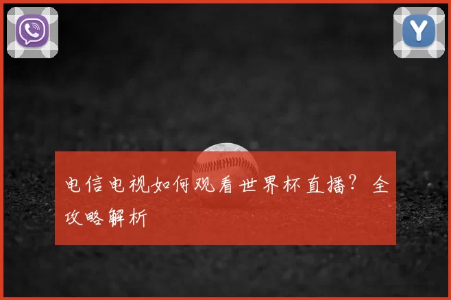 电信电视如何观看世界杯直播?全攻略解析