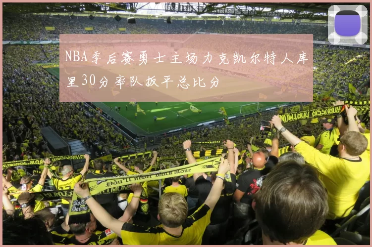NBA季后赛勇士主场力克凯尔特人库里30分率队扳平总比分