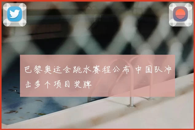 巴黎奥运会跳水赛程公布 中国队冲击多个项目奖牌